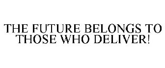 THE FUTURE BELONGS TO THOSE WHO DELIVER!