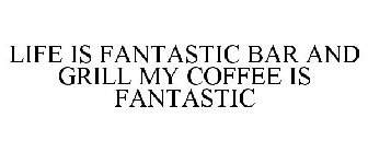 LIFE IS FANTASTIC BAR AND GRILL MY COFFEE IS FANTASTIC