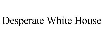 DESPERATE WHITE HOUSE