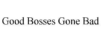 GOOD BOSSES GONE BAD