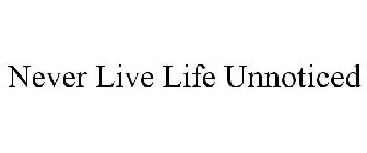 NEVER LIVE LIFE UNNOTICED
