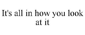 IT'S ALL IN HOW YOU LOOK AT IT