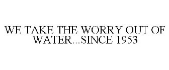 WE TAKE THE WORRY OUT OF WATER...SINCE 1953