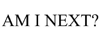 AM I NEXT?
