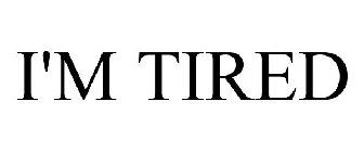 I'M TIRED