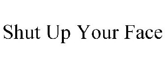 SHUT UP YOUR FACE