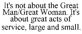 IT'S NOT ABOUT THE GREAT MAN/GREAT WOMAN. IT'S ABOUT GREAT ACTS OF SERVICE, LARGE AND SMALL.