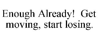 ENOUGH ALREADY! GET MOVING, START LOSING.