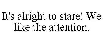 IT'S ALRIGHT TO STARE! WE LIKE THE ATTENTION.