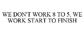 WE DON'T WORK 8 TO 5, WE WORK START TO FINISH