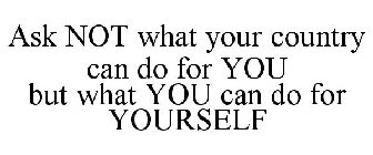 ASK NOT WHAT YOUR COUNTRY CAN DO FOR YOU BUT WHAT YOU CAN DO FOR YOURSELF