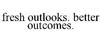 FRESH OUTLOOKS. BETTER OUTCOMES.