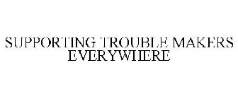 SUPPORTING TROUBLE MAKERS EVERYWHERE