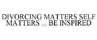 DIVORCING MATTERS SELF MATTERS ... BE INSPIRED