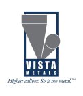 VISTA M E T A L S HIGHEST CALIBER. SO IS THE METAL.