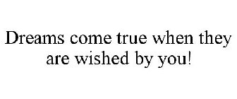 DREAMS COME TRUE WHEN THEY ARE WISHED BY YOU!