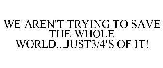 WE AREN'T TRYING TO SAVE THE WHOLE WORLD...JUST3/4'S OF IT!