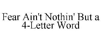 FEAR AIN'T NOTHIN' BUT A 4-LETTER WORD