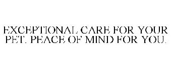 EXCEPTIONAL CARE FOR YOUR PET. PEACE OF MIND FOR YOU.