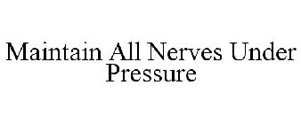 MAINTAIN ALL NERVES UNDER PRESSURE