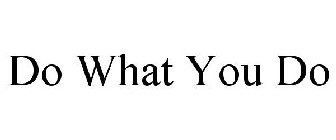 DO WHAT YOU DO
