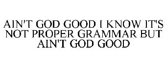 AIN'T GOD GOOD I KNOW IT'S NOT PROPER GRAMMAR BUT AIN'T GOD GOOD