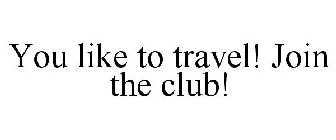 YOU LIKE TO TRAVEL! JOIN THE CLUB!