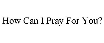 HOW CAN I PRAY FOR YOU?