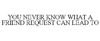 YOU NEVER KNOW WHAT A FRIEND REQUEST CAN LEAD TO