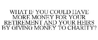 WHAT IF YOU COULD HAVE MORE MONEY FOR YOUR RETIREMENT AND YOUR HEIRS BY GIVING MONEY TO CHARITY?