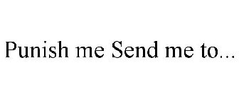 PUNISH ME SEND ME TO...