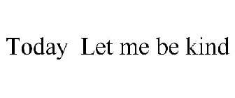 TODAY LET ME BE KIND