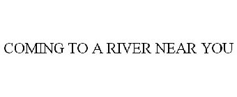 COMING TO A RIVER NEAR YOU