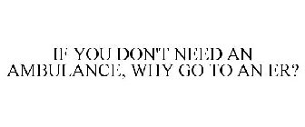 IF YOU DON'T NEED AN AMBULANCE, WHY GO TO AN ER?
