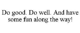 DO GOOD. DO WELL. AND HAVE SOME FUN ALONG THE WAY!