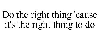 DO THE RIGHT THING 'CAUSE IT'S THE RIGHTTHING TO DO