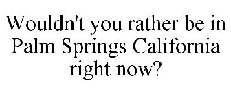 WOULDN'T YOU RATHER BE IN PALM SPRINGS CALIFORNIA RIGHT NOW?