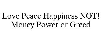 LOVE PEACE HAPPINESS NOT! MONEY POWER ORGREED