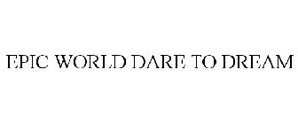 EPIC WORLD DARE TO DREAM