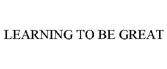 LEARNING TO BE GREAT