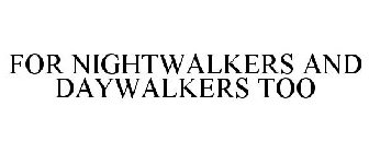 FOR NIGHTWALKERS AND DAYWALKERS TOO