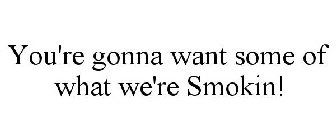 YOU'RE GONNA WANT SOME OF WHAT WE'RE SMOKIN'