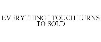 EVERYTHING I TOUCH TURNS TO SOLD