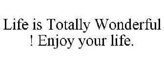 LIFE IS TOTALLY WONDERFUL ! ENJOY YOUR LIFE.