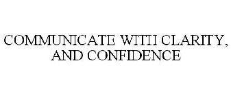 COMMUNICATE WITH CLARITY, AND CONFIDENCE