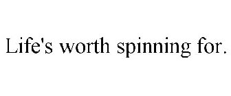 LIFE'S WORTH SPINNING FOR.