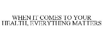 WHEN IT COMES TO YOUR HEALTH, EVERYTHING MATTERS