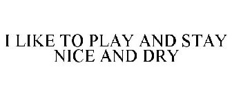 I LIKE TO PLAY AND STAY NICE AND DRY