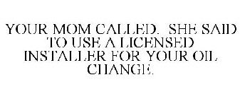 YOUR MOM CALLED. SHE SAID TO USE A LICENSED INSTALLER FOR YOUR OIL CHANGE.