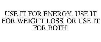 USE IT FOR ENERGY, USE IT FOR WEIGHT LOSS, OR USE IT FOR BOTH!